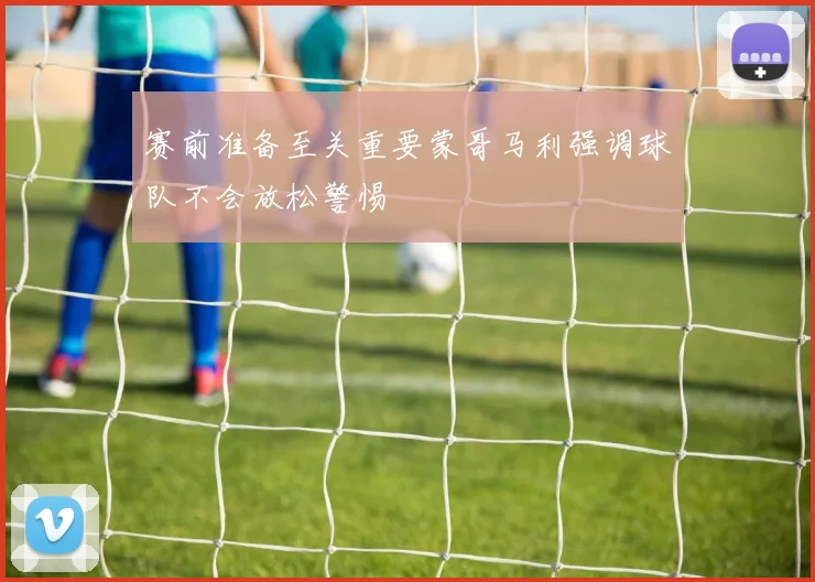 赛前准备至关重要蒙哥马利强调球队不会放松警惕