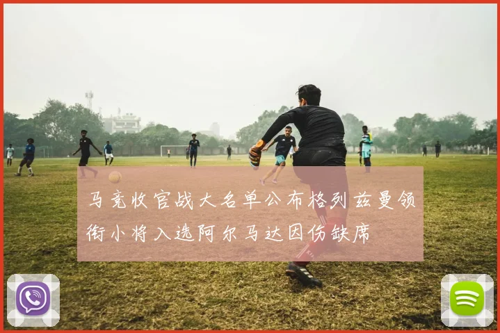 马竞收官战大名单公布格列兹曼领衔小将入选阿尔马达因伤缺席