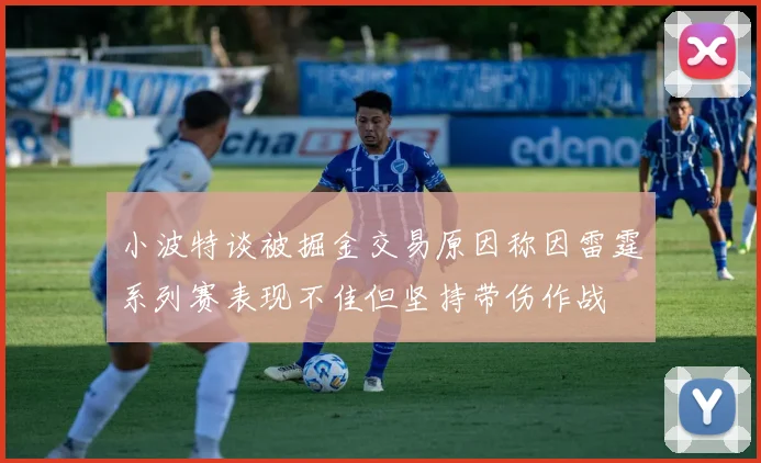 小波特谈被掘金交易原因称因雷霆系列赛表现不佳但坚持带伤作战