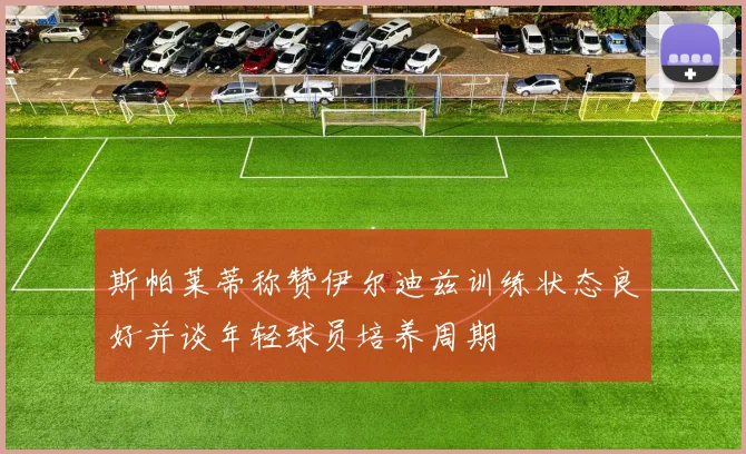 斯帕莱蒂称赞伊尔迪兹训练状态良好并谈年轻球员培养周期