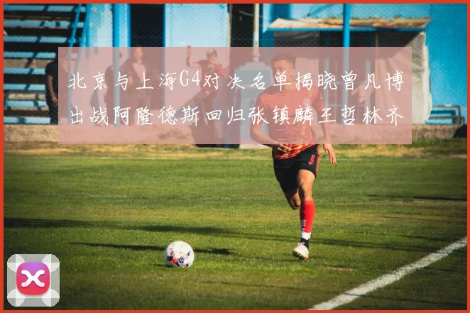 北京与上海G4对决名单揭晓曾凡博出战阿隆德斯回归张镇麟王哲林齐上阵