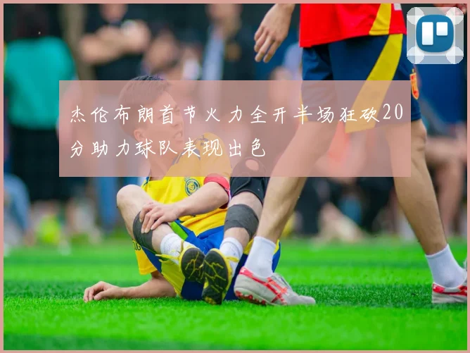 杰伦布朗首节火力全开半场狂砍20分助力球队表现出色
