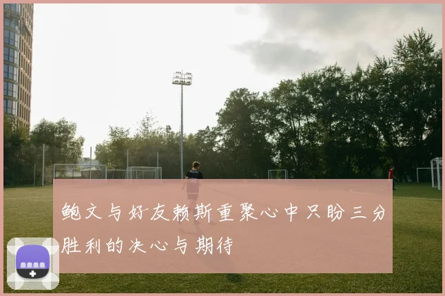 鲍文与好友赖斯重聚心中只盼三分胜利的决心与期待