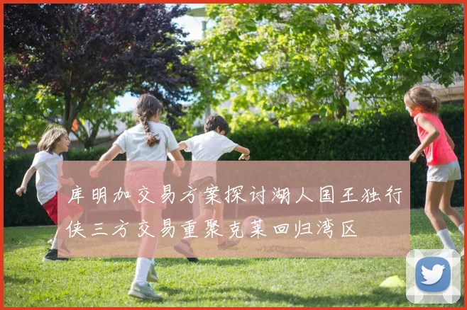 库明加交易方案探讨湖人国王独行侠三方交易重聚克莱回归湾区