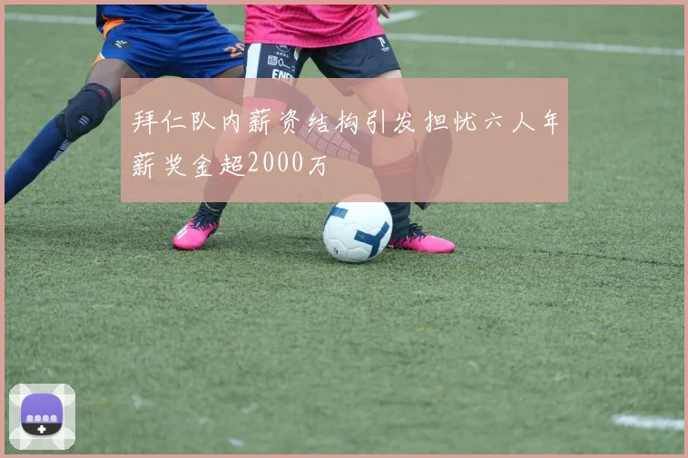 拜仁队内薪资结构引发担忧六人年薪奖金超2000万