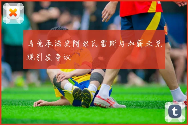马竞承诺卖阿尔瓦雷斯与加薪未兑现引发争议
