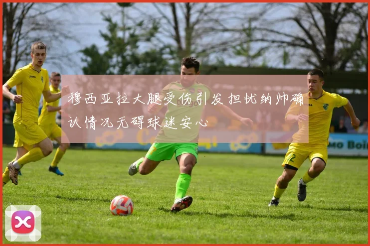 穆西亚拉大腿受伤引发担忧纳帅确认情况无碍球迷安心
