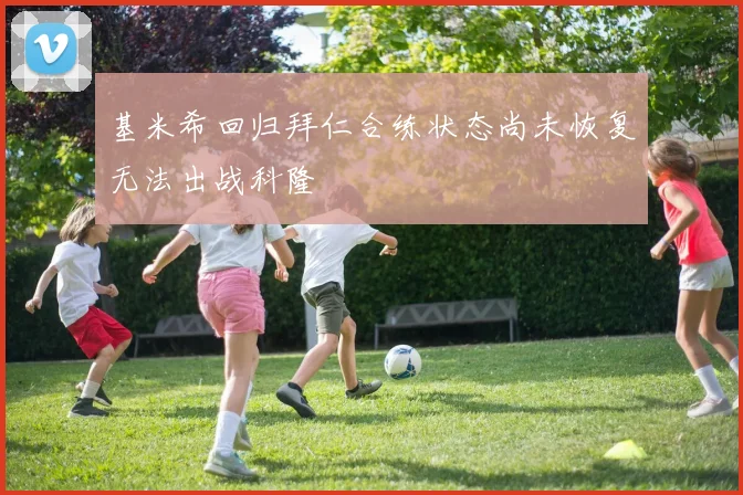 基米希回归拜仁合练状态尚未恢复无法出战科隆