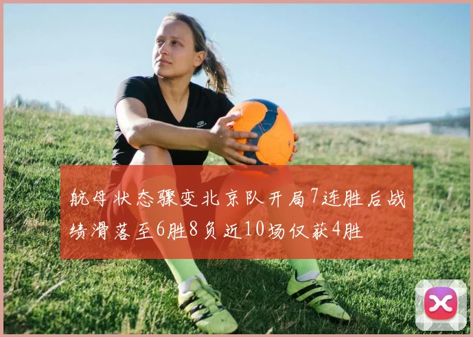 航母状态骤变北京队开局7连胜后战绩滑落至6胜8负近10场仅获4胜