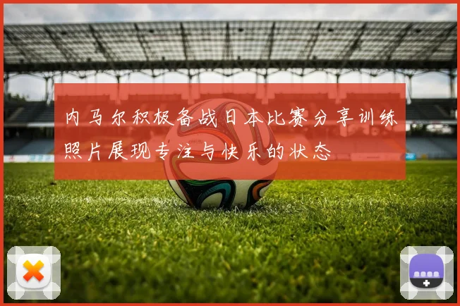 内马尔积极备战日本比赛分享训练照片展现专注与快乐的状态