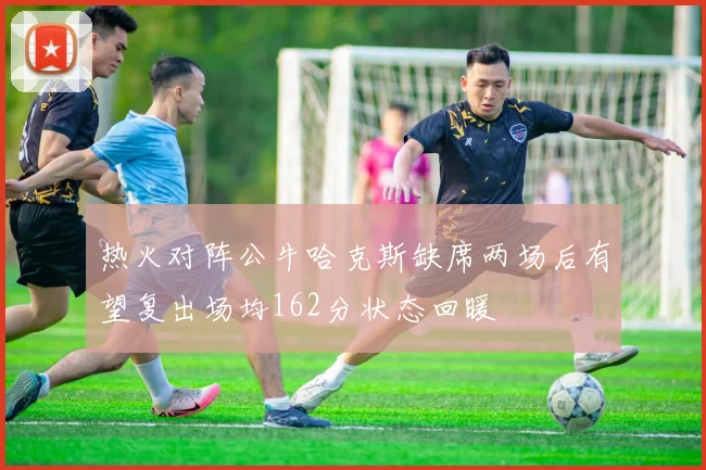 热火对阵公牛哈克斯缺席两场后有望复出场均162分状态回暖