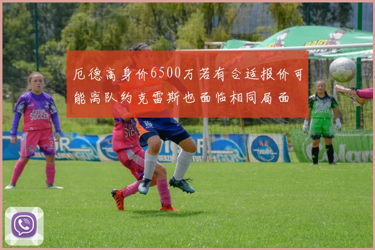 厄德高身价6500万若有合适报价可能离队约克雷斯也面临相同局面