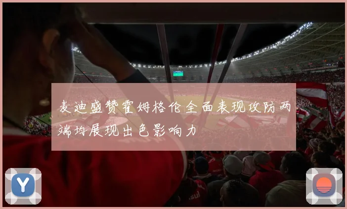 麦迪盛赞霍姆格伦全面表现攻防两端均展现出色影响力